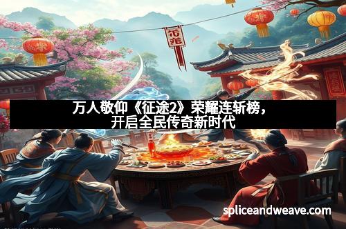 万人敬仰《征途2》荣耀连斩榜，开启全民传奇新时代