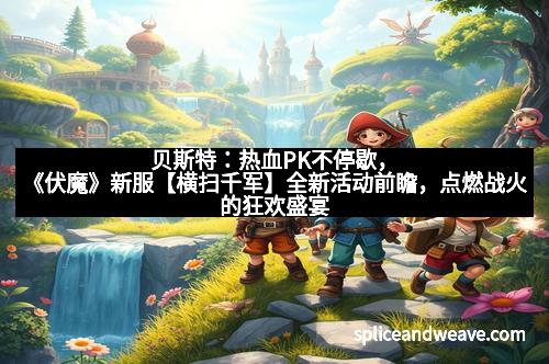 贝斯特：热血PK不停歇，《伏魔》新服【横扫千军】全新活动前瞻，点燃战火的狂欢盛宴！